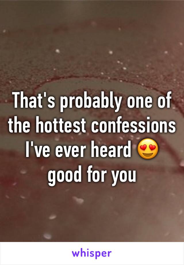 That's probably one of the hottest confessions I've ever heard 😍 good for you