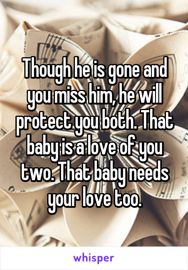 Though he is gone and you miss him, he will protect you both. That baby is a love of you two. That baby needs your love too.