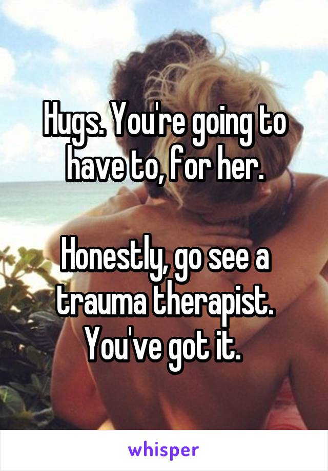 Hugs. You're going to have to, for her.

Honestly, go see a trauma therapist. You've got it. 