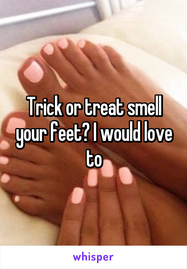 Trick or treat smell your feet? I would love to