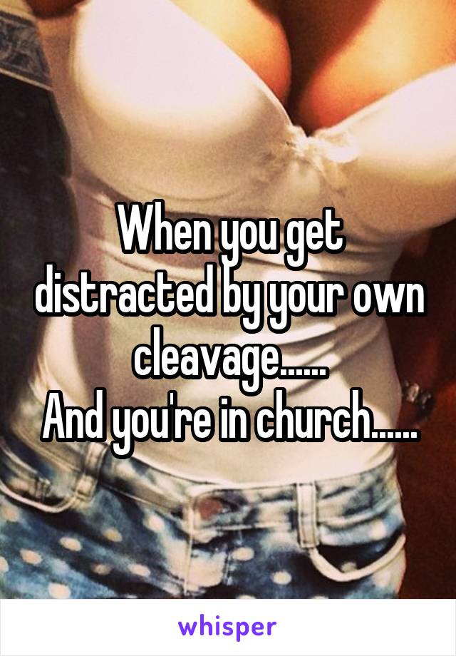 When you get distracted by your own cleavage......
And you're in church......