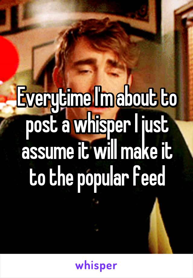 Everytime I'm about to post a whisper I just assume it will make it to the popular feed