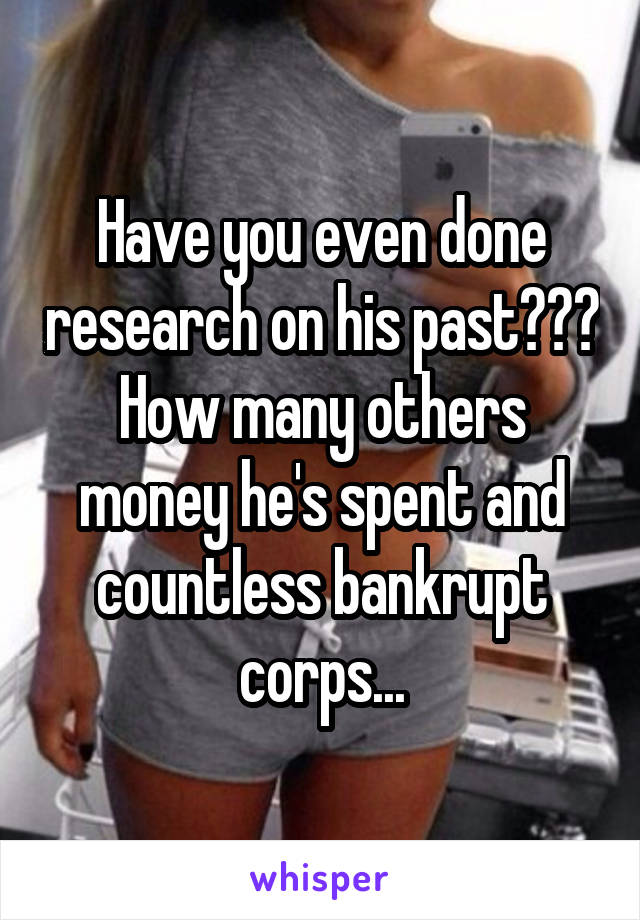 Have you even done research on his past??? How many others money he's spent and countless bankrupt corps...
