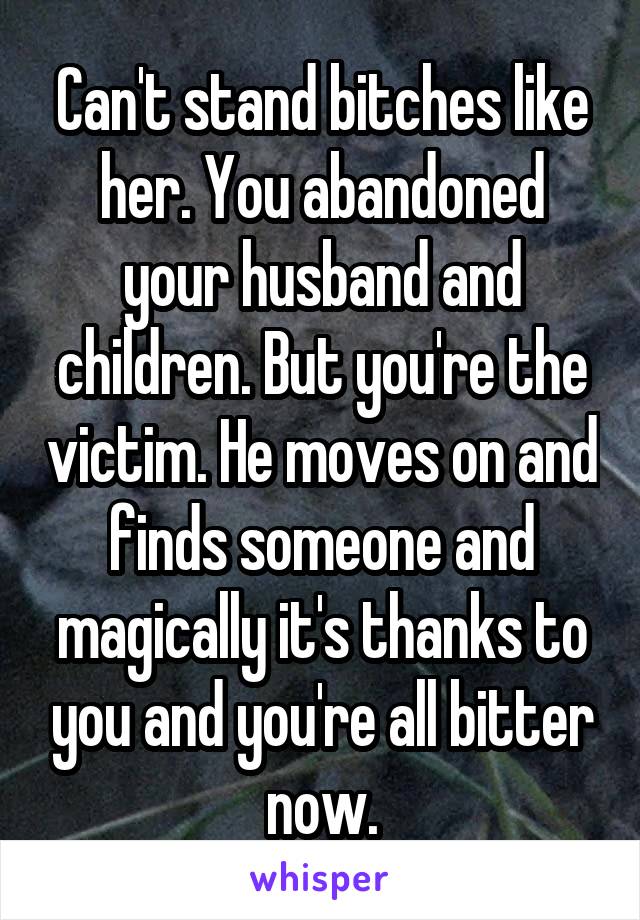 Can't stand bitches like her. You abandoned your husband and children. But you're the victim. He moves on and finds someone and magically it's thanks to you and you're all bitter now.