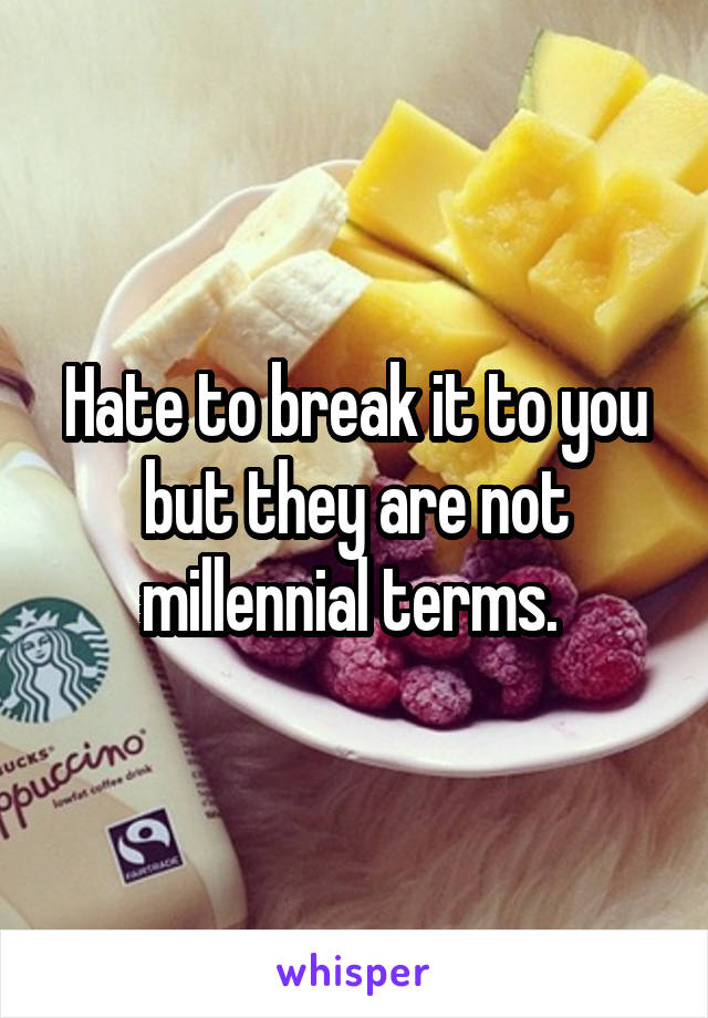 Hate to break it to you but they are not millennial terms. 