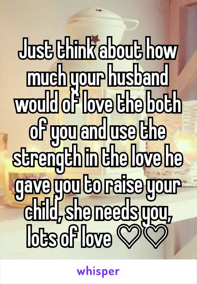 Just think about how much your husband would of love the both of you and use the strength in the love he gave you to raise your child, she needs you, lots of love ♡♡