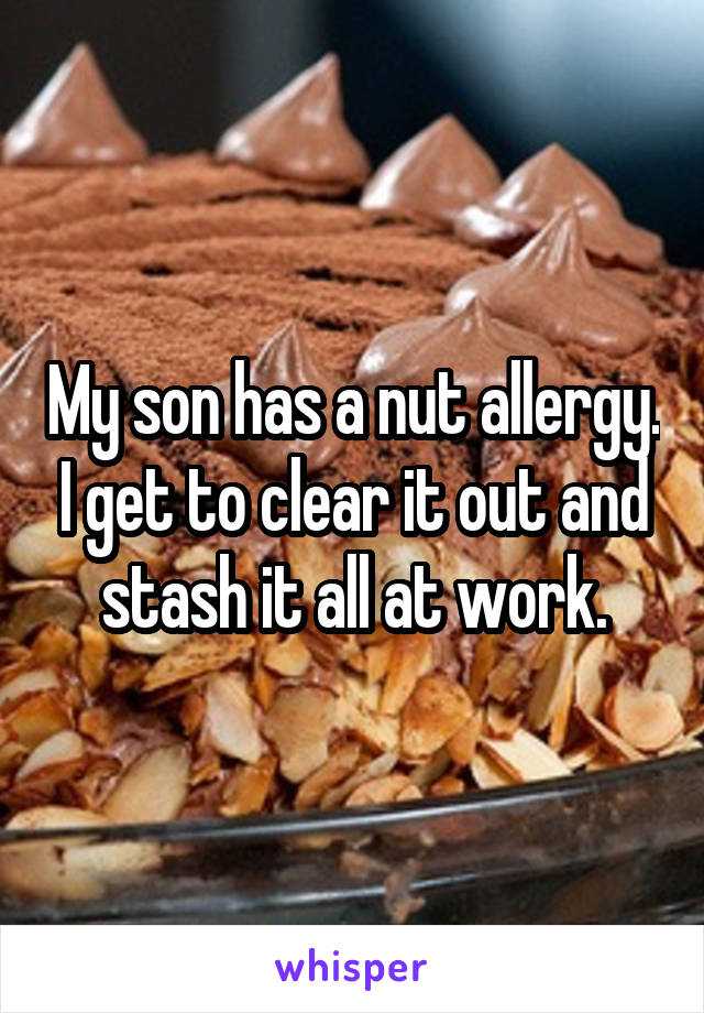 My son has a nut allergy. I get to clear it out and stash it all at work.