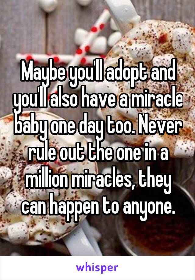 Maybe you'll adopt and you'll also have a miracle baby one day too. Never rule out the one in a million miracles, they can happen to anyone.