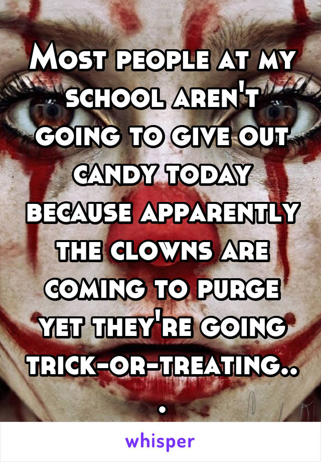 Most people at my school aren't going to give out candy today because apparently the clowns are coming to purge yet they're going trick-or-treating...