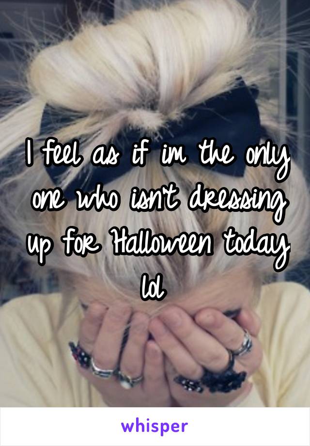 I feel as if im the only one who isn't dressing up for Halloween today lol 