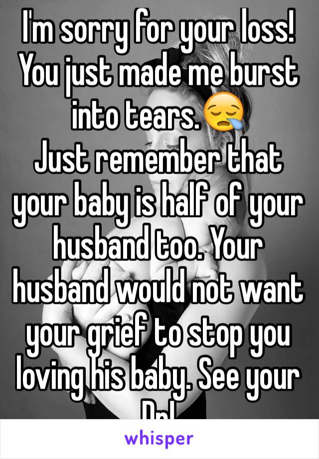 I'm sorry for your loss! You just made me burst into tears.😪
Just remember that your baby is half of your husband too. Your husband would not want your grief to stop you loving his baby. See your Dr!