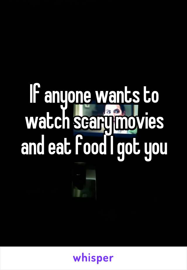 If anyone wants to watch scary movies and eat food I got you
