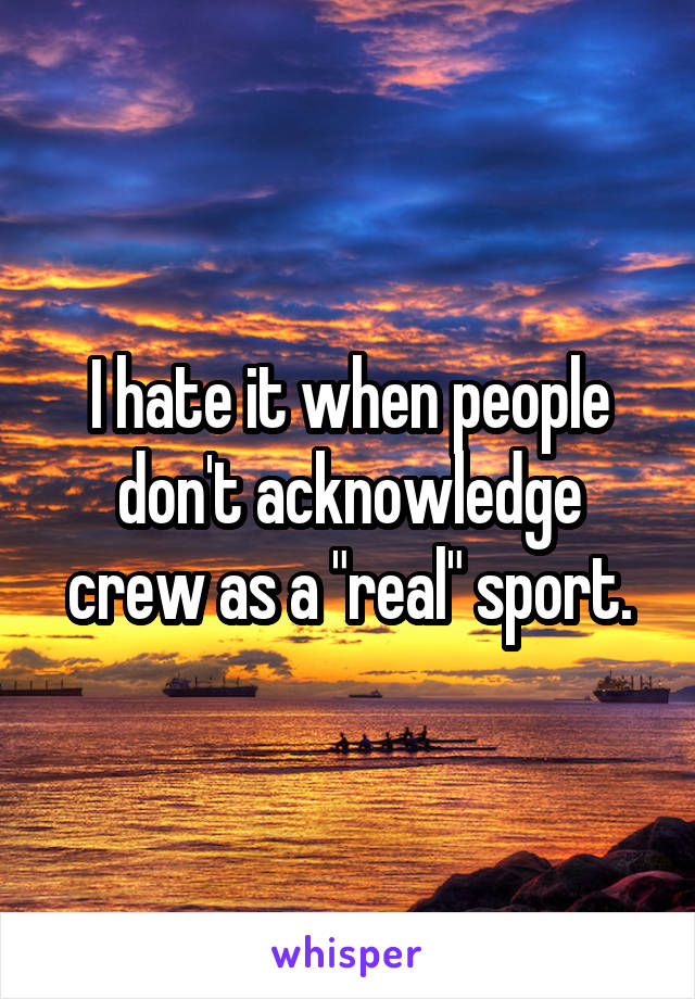I hate it when people don't acknowledge crew as a "real" sport.