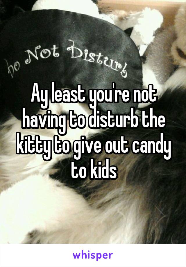Ay least you're not having to disturb the kitty to give out candy to kids
