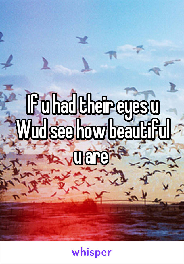 If u had their eyes u Wud see how beautiful u are 