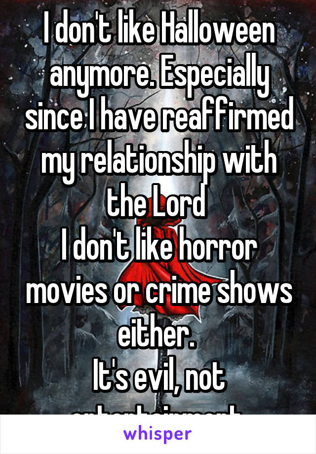 I don't like Halloween anymore. Especially since I have reaffirmed my relationship with the Lord 
I don't like horror movies or crime shows either. 
It's evil, not entertainment 