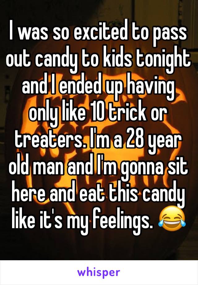 I was so excited to pass out candy to kids tonight and I ended up having only like 10 trick or treaters. I'm a 28 year old man and I'm gonna sit here and eat this candy like it's my feelings. 😂