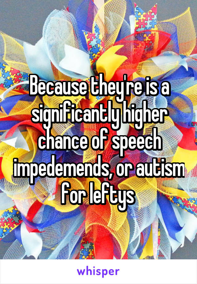 Because they're is a significantly higher chance of speech impedemends, or autism for leftys 
