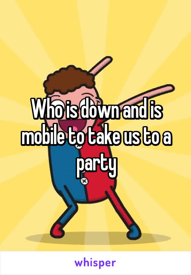 Who is down and is mobile to take us to a party