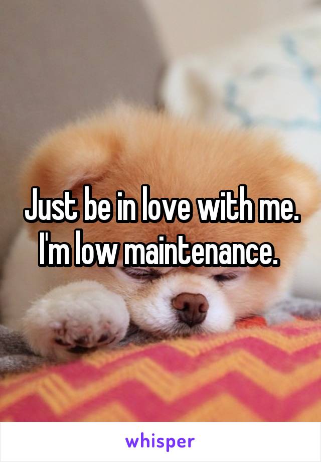 Just be in love with me. I'm low maintenance. 