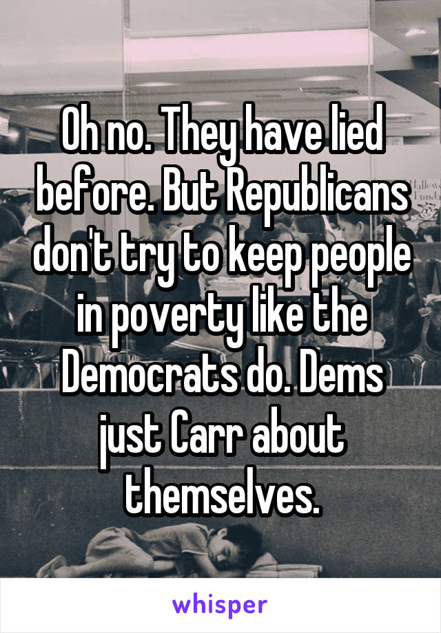Oh no. They have lied before. But Republicans don't try to keep people in poverty like the Democrats do. Dems just Carr about themselves.