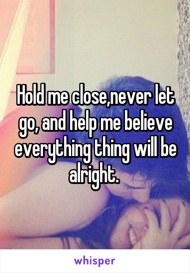 Hold me close,never let go, and help me believe everything thing will be alright. 