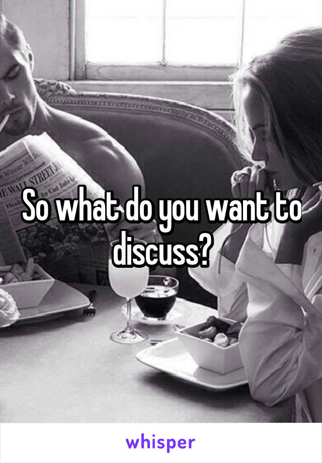 So what do you want to discuss?