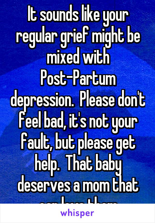 It sounds like your regular grief might be mixed with Post-Partum depression.  Please don't feel bad, it's not your fault, but please get help.  That baby deserves a mom that can love them