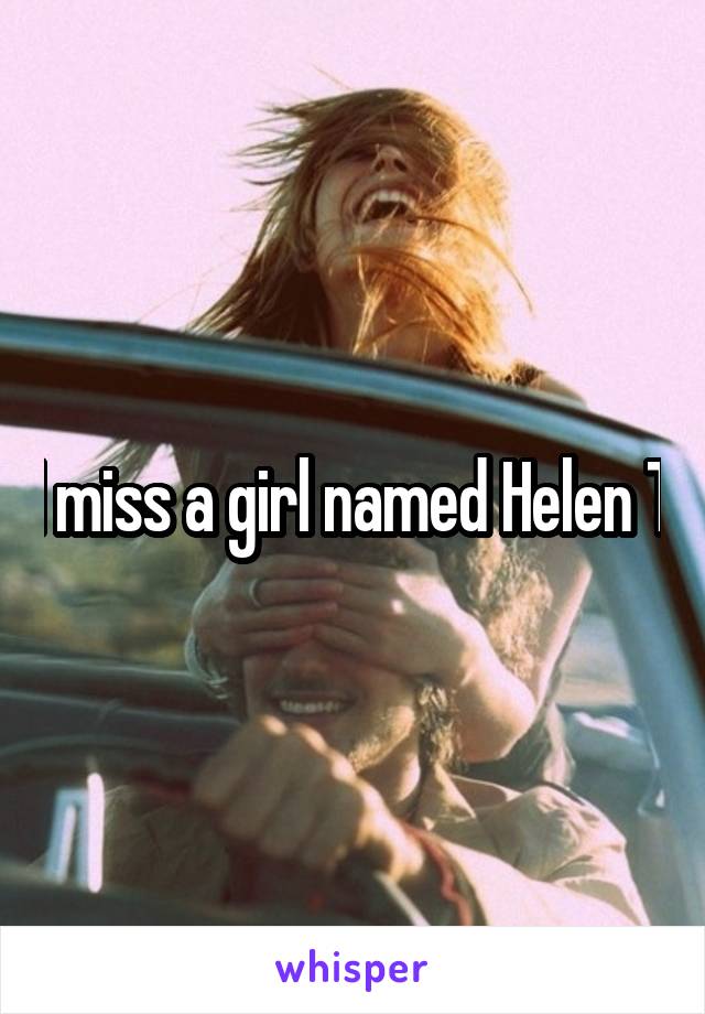 I miss a girl named Helen T