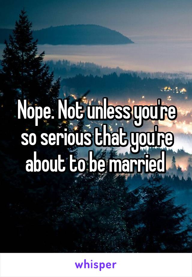Nope. Not unless you're so serious that you're about to be married 