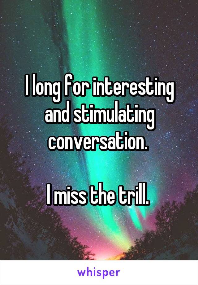 I long for interesting and stimulating conversation. 

I miss the trill. 