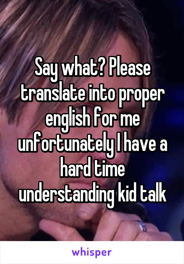 Say what? Please translate into proper english for me unfortunately I have a hard time understanding kid talk