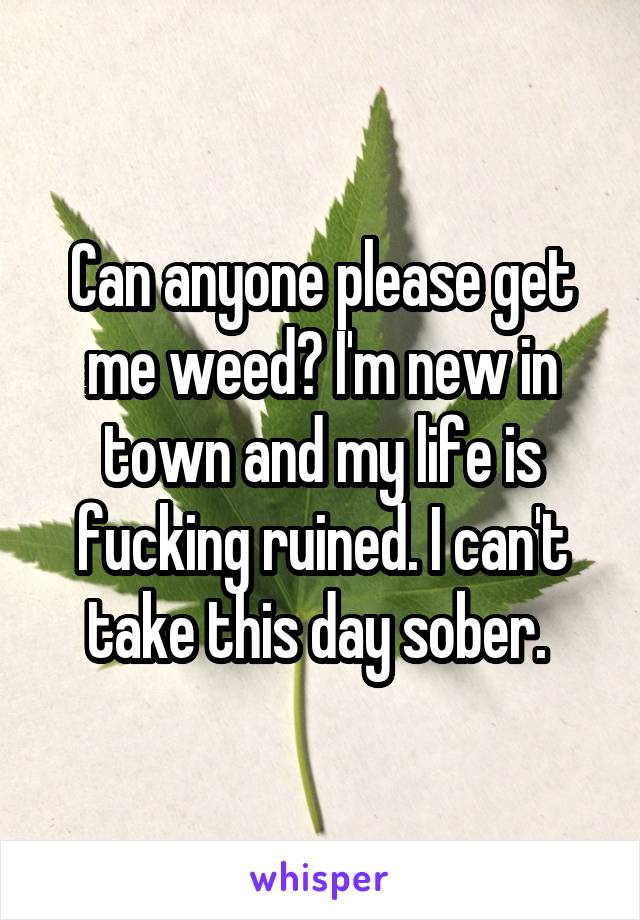 Can anyone please get me weed? I'm new in town and my life is fucking ruined. I can't take this day sober. 
