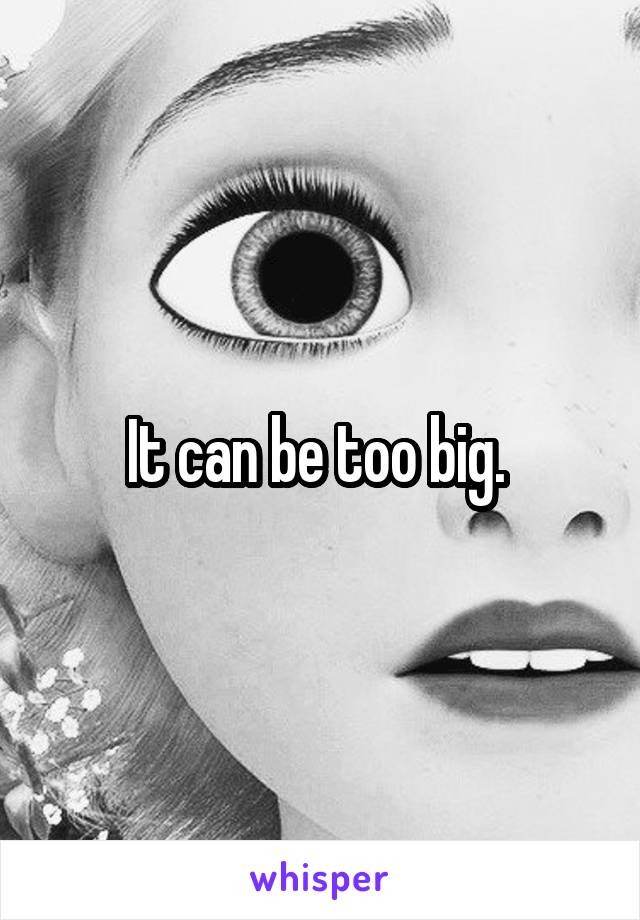 It can be too big. 