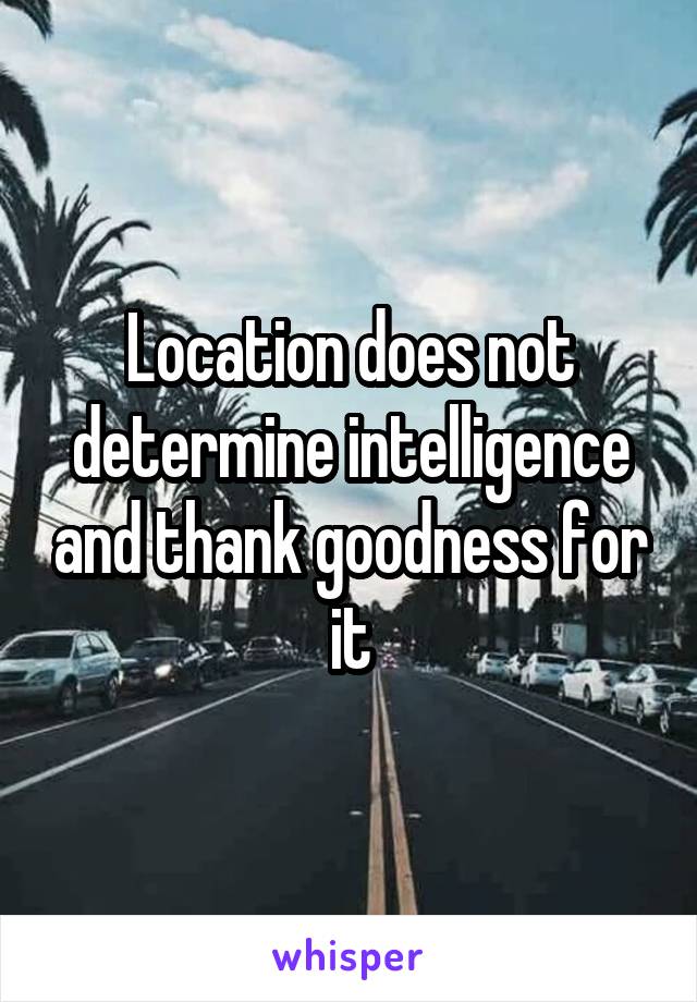 Location does not determine intelligence and thank goodness for it