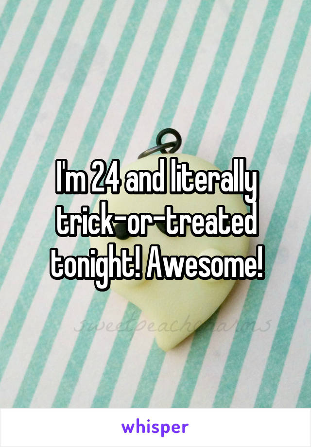 I'm 24 and literally trick-or-treated tonight! Awesome!