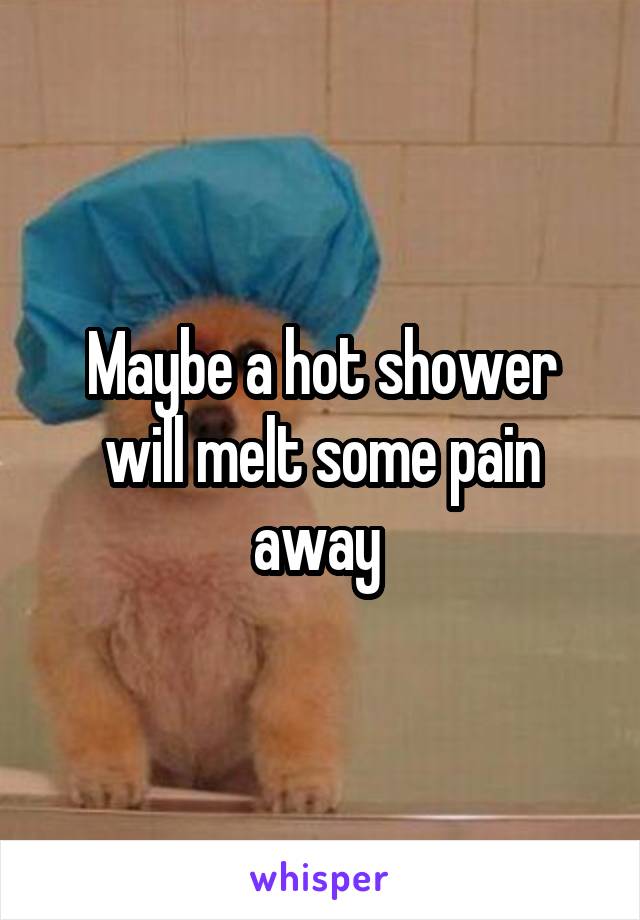 Maybe a hot shower will melt some pain away 