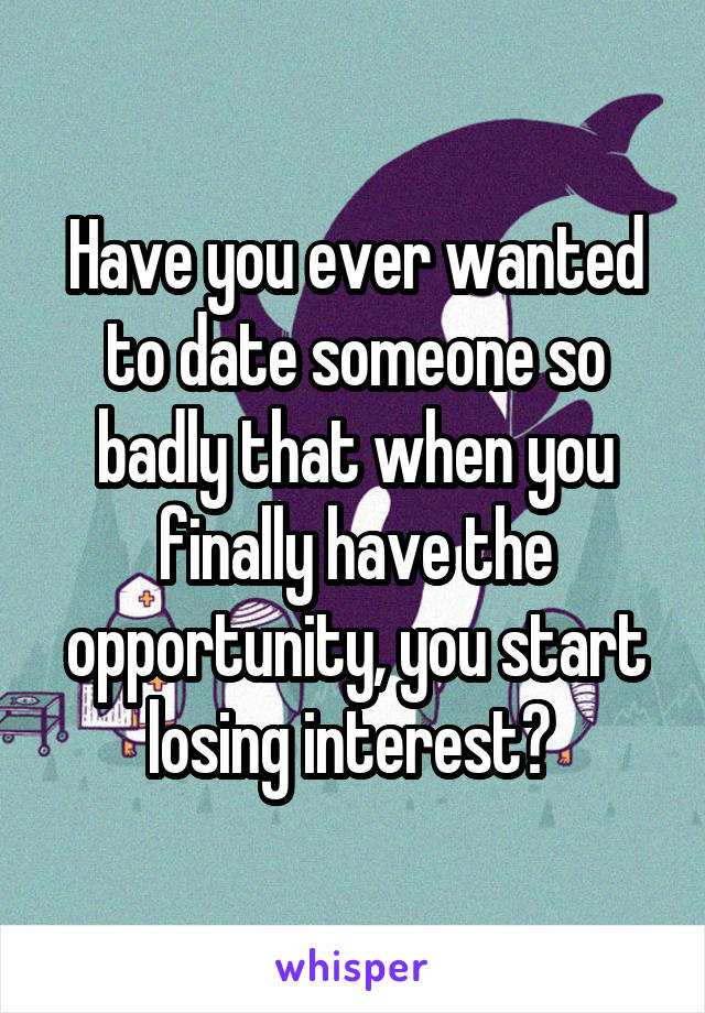 Have you ever wanted to date someone so badly that when you finally have the opportunity, you start losing interest? 