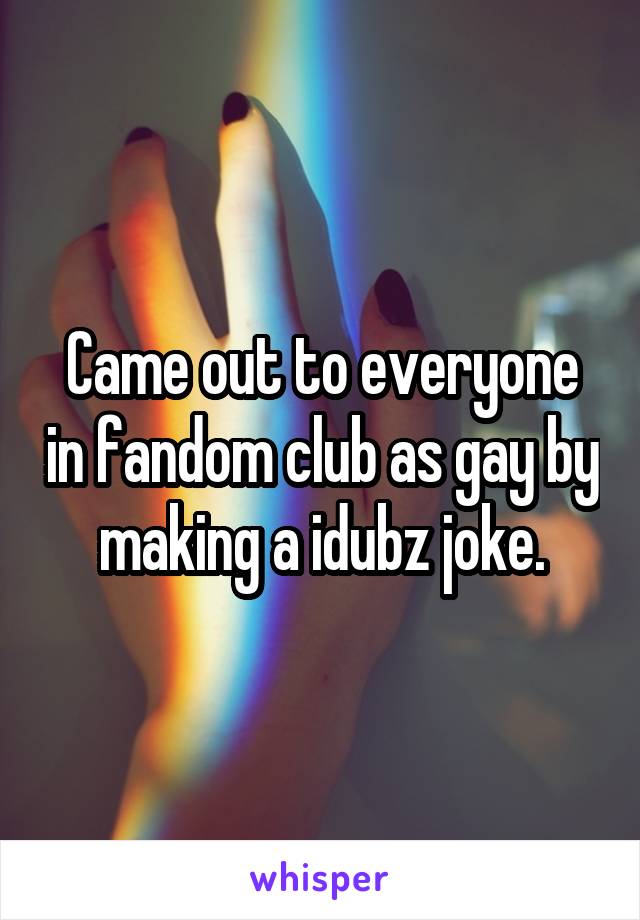 Came out to everyone in fandom club as gay by making a idubz joke.