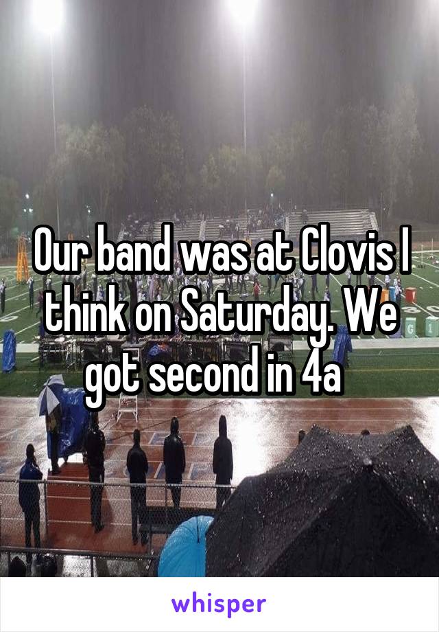 Our band was at Clovis I think on Saturday. We got second in 4a  