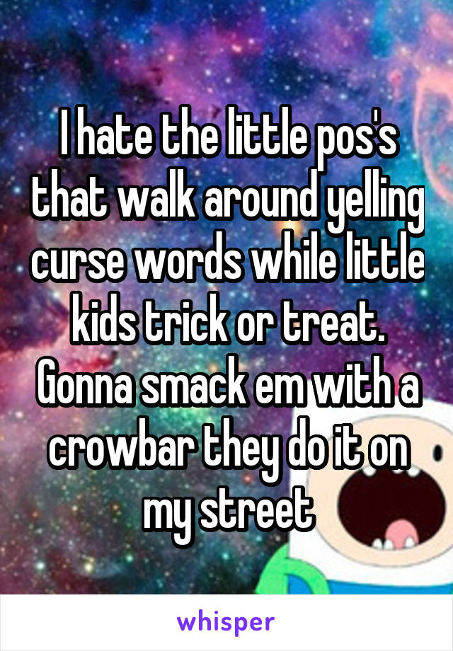 I hate the little pos's that walk around yelling curse words while little kids trick or treat. Gonna smack em with a crowbar they do it on my street