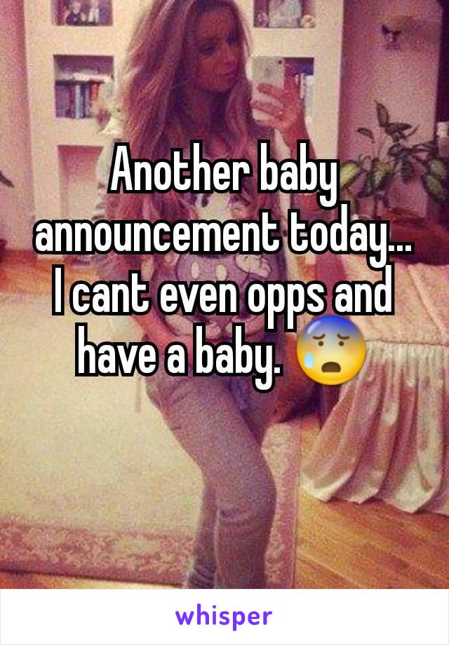 Another baby announcement today... I cant even opps and have a baby. 😰