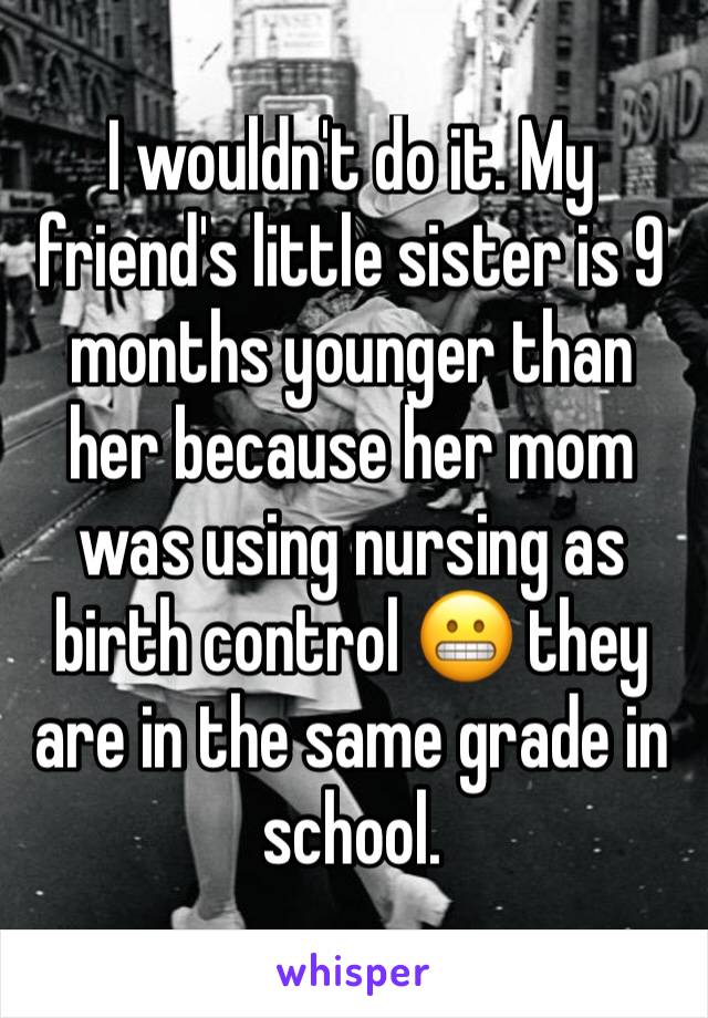 I wouldn't do it. My friend's little sister is 9 months younger than her because her mom was using nursing as birth control 😬 they are in the same grade in school. 