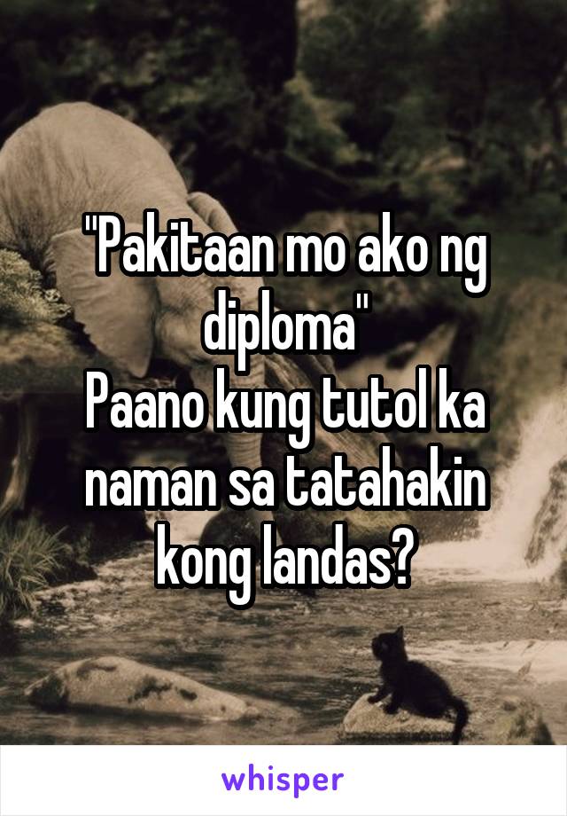 "Pakitaan mo ako ng diploma"
Paano kung tutol ka naman sa tatahakin kong landas?