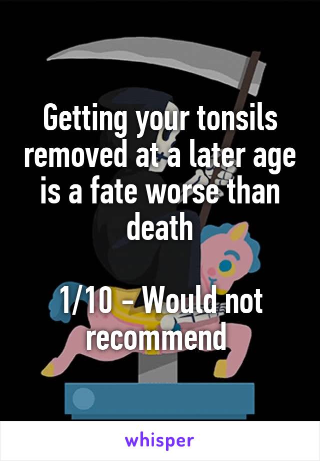 Getting your tonsils removed at a later age is a fate worse than death

1/10 - Would not recommend 