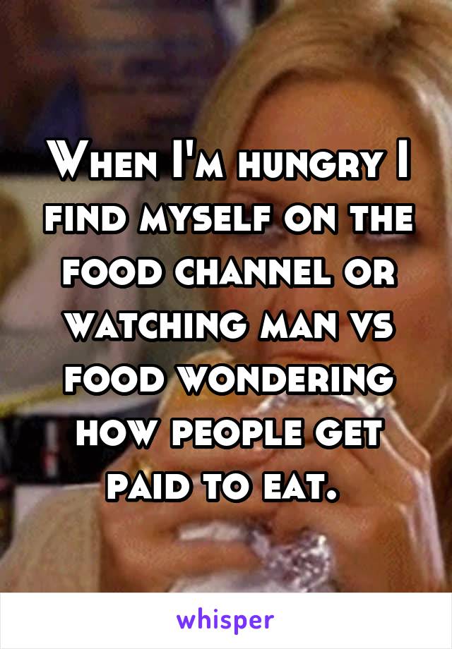 When I'm hungry I find myself on the food channel or watching man vs food wondering how people get paid to eat. 