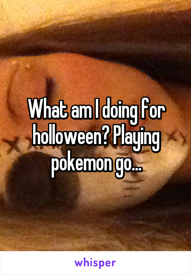What am I doing for holloween? Playing pokemon go...