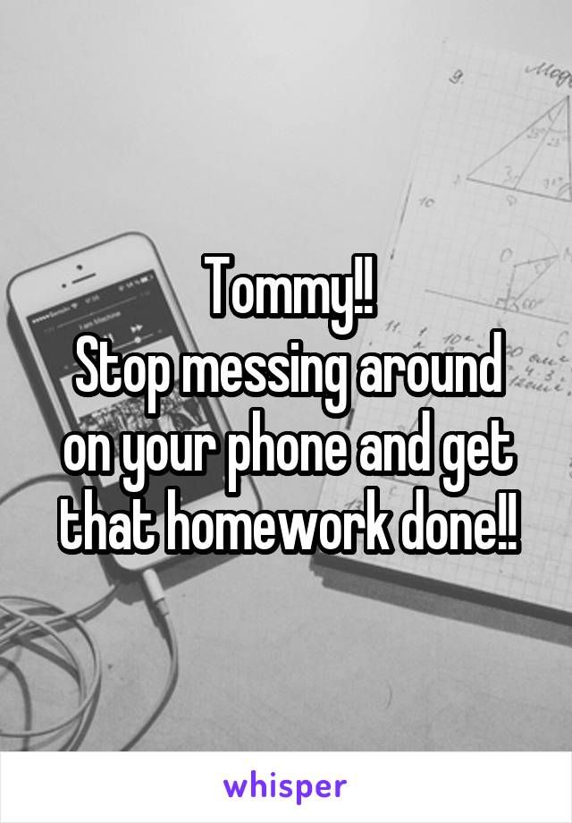 Tommy!!
Stop messing around on your phone and get that homework done!!