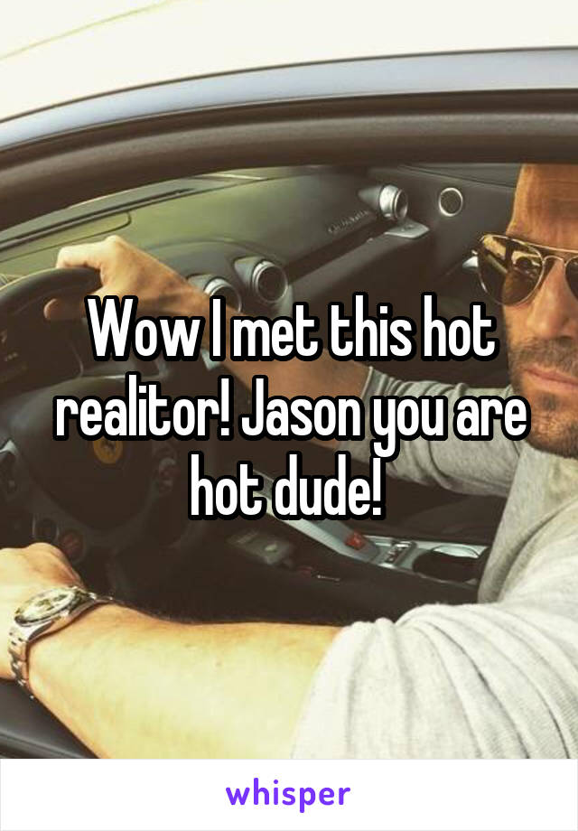 Wow I met this hot realitor! Jason you are hot dude! 