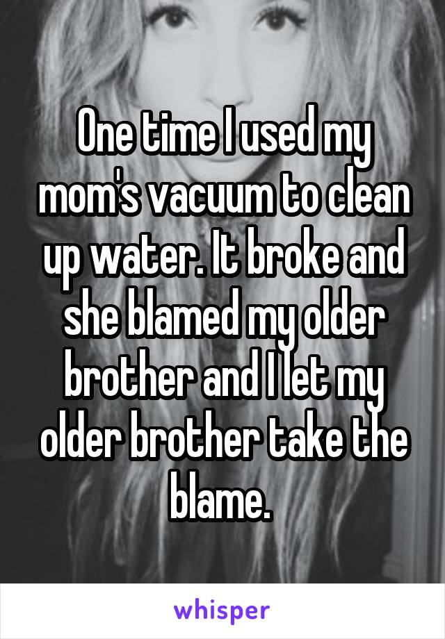 One time I used my mom's vacuum to clean up water. It broke and she blamed my older brother and I let my older brother take the blame. 